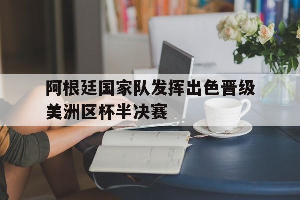 阿根廷国家队发挥出色晋级美洲区杯半决赛的简单介绍
