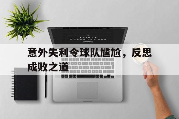 意外失利令球队尴尬，反思成败之道的简单介绍