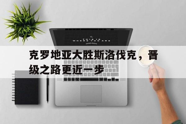 克罗地亚大胜斯洛伐克，晋级之路更近一步的简单介绍