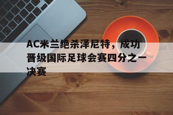AC米兰绝杀泽尼特，成功晋级国际足球会赛四分之一决赛的简单介绍