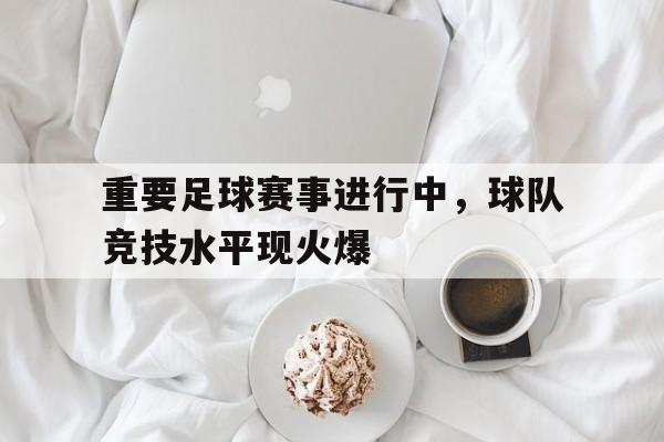 关于重要足球赛事进行中，球队竞技水平现火爆的信息