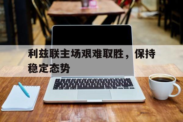 包含利兹联主场艰难取胜，保持稳定态势的词条