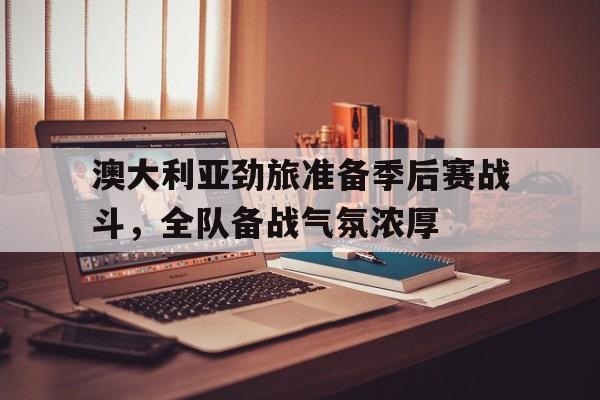 澳大利亚劲旅准备季后赛战斗，全队备战气氛浓厚的简单介绍
