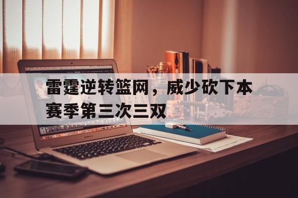 雷霆逆转篮网，威少砍下本赛季第三次三双