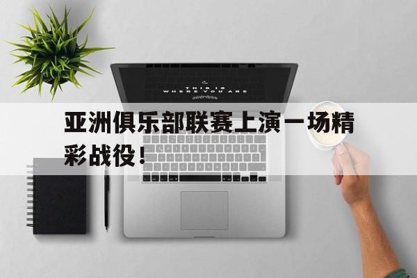 亚洲俱乐部联赛上演一场精彩战役！