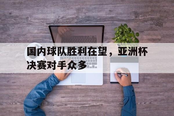 国内球队胜利在望，亚洲杯决赛对手众多的简单介绍