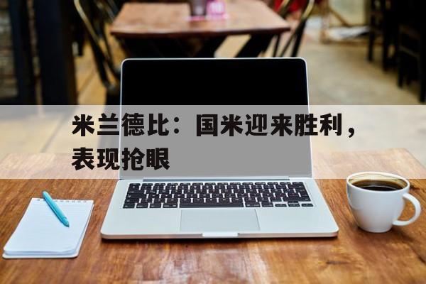 米兰德比：国米迎来胜利，表现抢眼的简单介绍