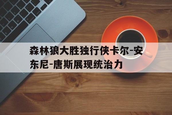 关于森林狼大胜独行侠卡尔-安东尼-唐斯展现统治力的信息