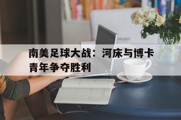 关于南美足球大战：河床与博卡青年争夺胜利的信息