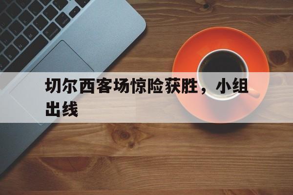 切尔西客场惊险获胜，小组出线