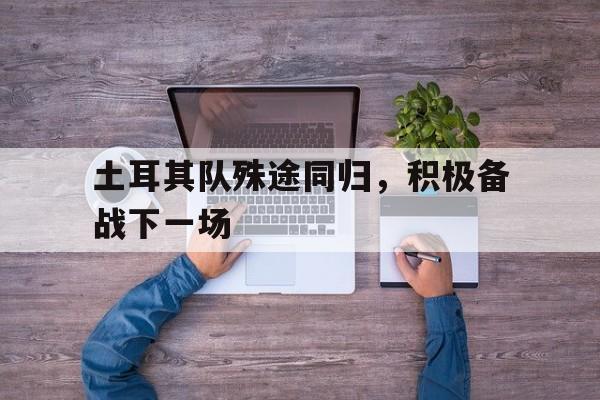 土耳其队殊途同归，积极备战下一场的简单介绍