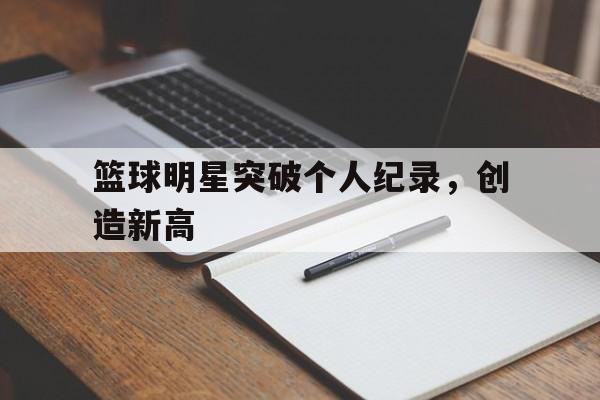 篮球明星突破个人纪录，创造新高