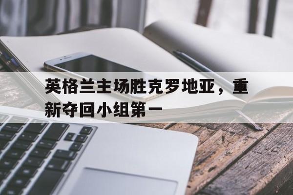 英格兰主场胜克罗地亚，重新夺回小组第一