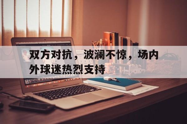 双方对抗，波澜不惊，场内外球迷热烈支持的简单介绍