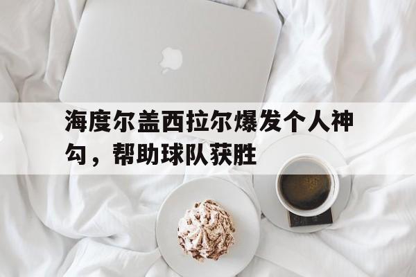 海度尔盖西拉尔爆发个人神勾，帮助球队获胜的简单介绍