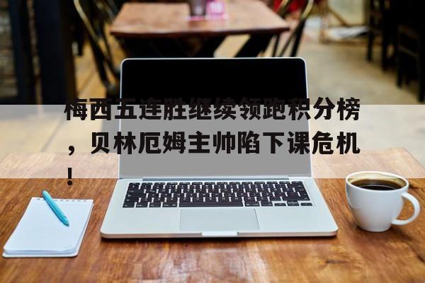 梅西五连胜继续领跑积分榜，贝林厄姆主帅陷下课危机！