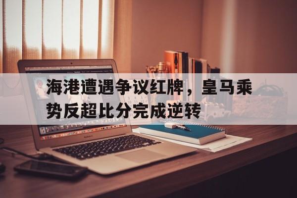 海港遭遇争议红牌，皇马乘势反超比分完成逆转
