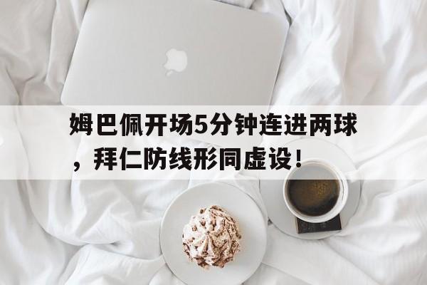 姆巴佩开场5分钟连进两球，拜仁防线形同虚设！