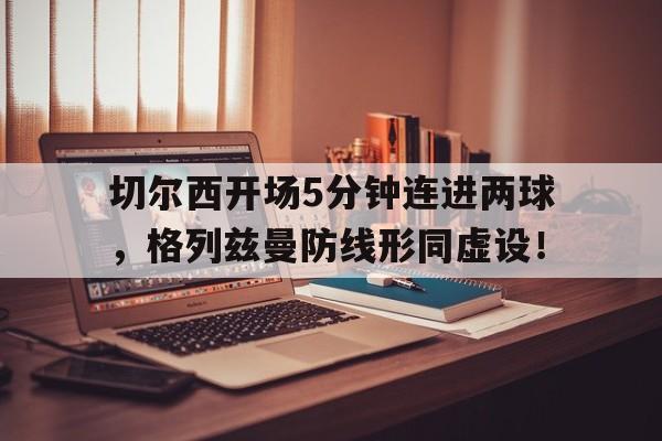 切尔西开场5分钟连进两球，格列兹曼防线形同虚设！切尔西vs利兹联全场录像