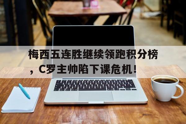 梅西五连胜继续领跑积分榜，C罗主帅陷下课危机！