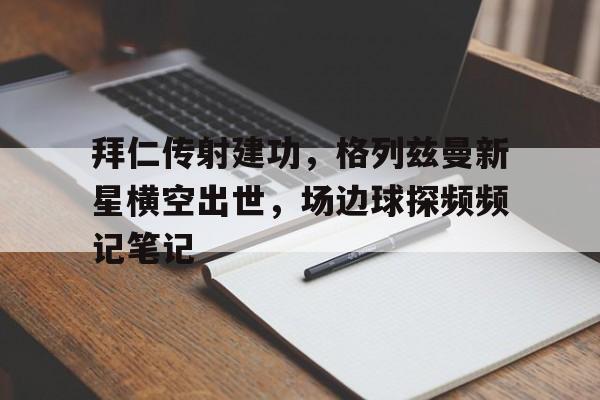 拜仁传射建功，格列兹曼新星横空出世，场边球探频频记笔记